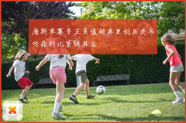 唐斯单赛季正负值超库里创历史布伦森科比紧随其后
