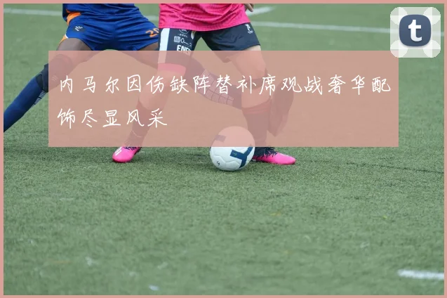 内马尔因伤缺阵替补席观战奢华配饰尽显风采