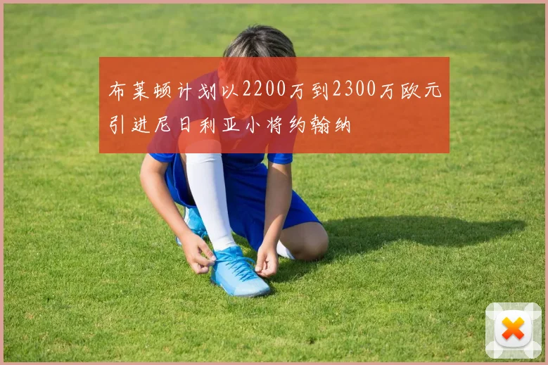 布莱顿计划以2200万到2300万欧元引进尼日利亚小将约翰纳