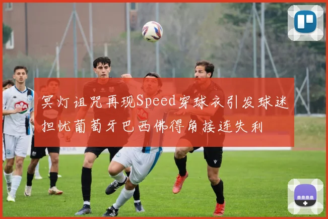 冥灯诅咒再现Speed穿球衣引发球迷担忧葡萄牙巴西佛得角接连失利