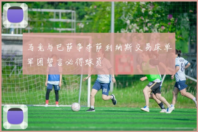 马竞与巴萨争夺萨利纳斯交易床单军团誓言必得球员