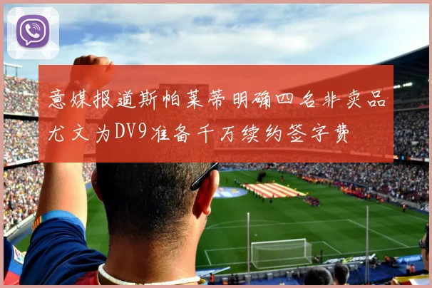 意媒报道斯帕莱蒂明确四名非卖品尤文为DV9准备千万续约签字费