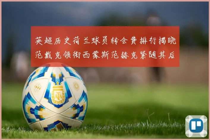 英超历史荷兰球员转会费排行揭晓范戴克领衔西蒙斯范赫克紧随其后