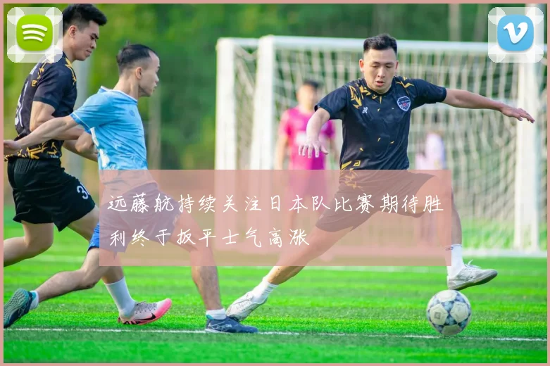 远藤航持续关注日本队比赛期待胜利终于扳平士气高涨