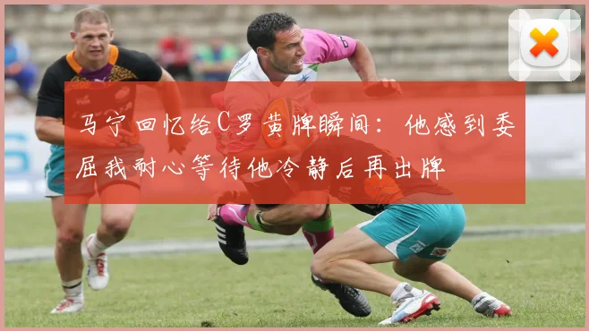 马宁回忆给C罗黄牌瞬间：他感到委屈我耐心等待他冷静后再出牌