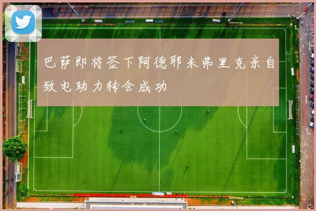 巴萨即将签下阿德耶米弗里克亲自致电助力转会成功