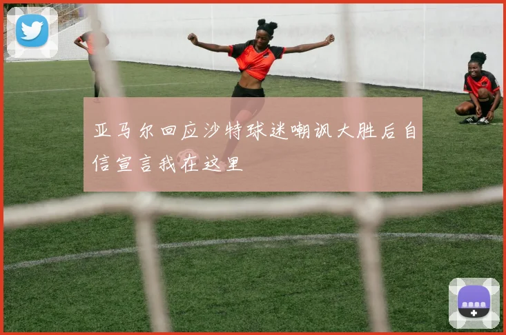 亚马尔回应沙特球迷嘲讽大胜后自信宣言我在这里