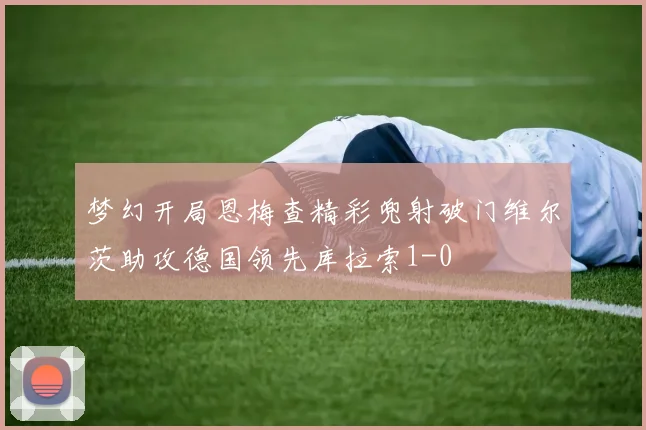 梦幻开局恩梅查精彩兜射破门维尔茨助攻德国领先库拉索1-0