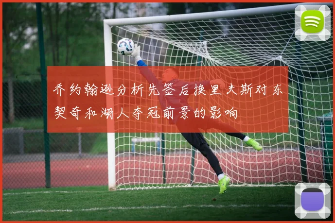乔约翰逊分析先签后换里夫斯对东契奇和湖人夺冠前景的影响