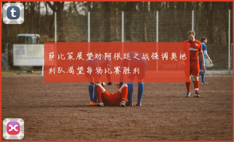 萨比策展望对阿根廷之战强调奥地利队渴望每场比赛胜利